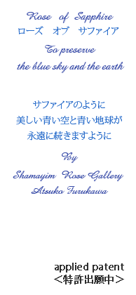 Rose of Sapphire�@���[�Y�@�I�u�@�T�t�@�C�A�@To preserve the blue sky and the earth�@�T�t�@�C�A�̂悤�ɔ���������Ɛ��n�����i���ɑ����܂��悤�Ɂ@By�@Shamayim Rose Gallery�@Atsuko Furukawa�@applied patent �������o�蒆��